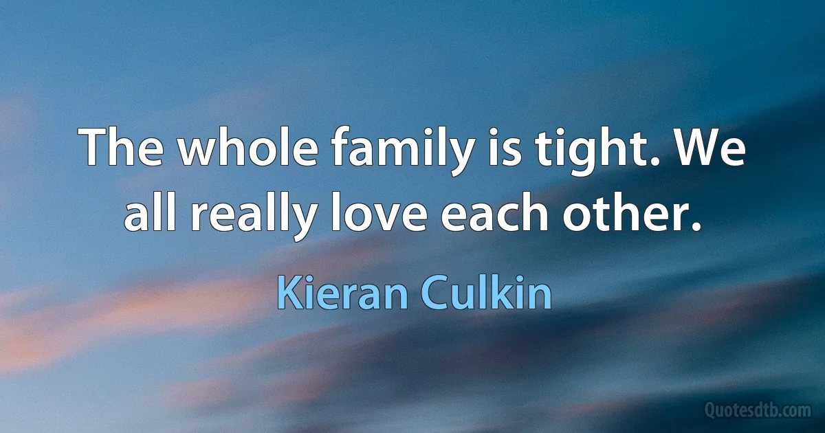 The whole family is tight. We all really love each other. (Kieran Culkin)