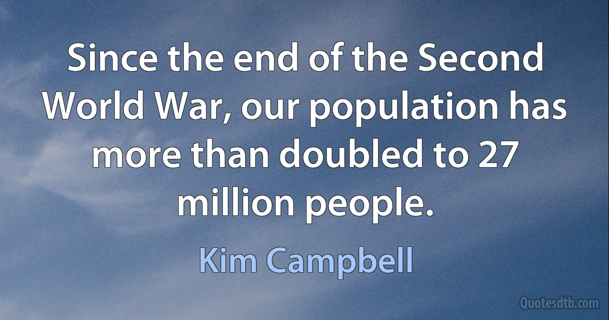 Since the end of the Second World War, our population has more than doubled to 27 million people. (Kim Campbell)