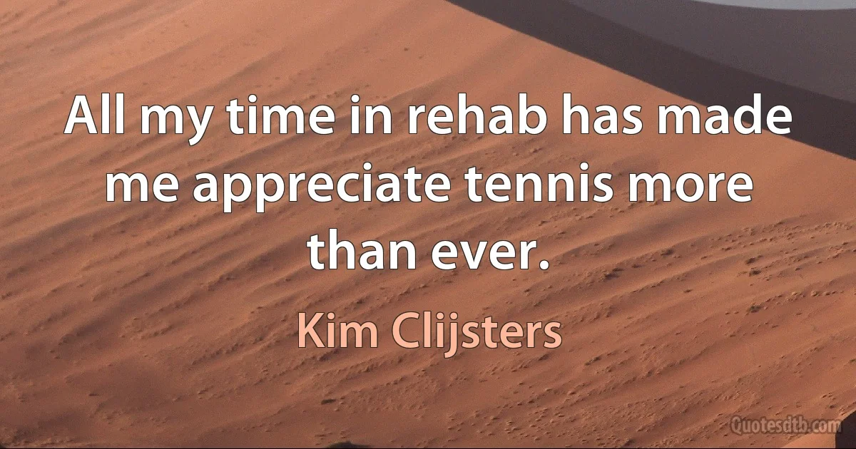 All my time in rehab has made me appreciate tennis more than ever. (Kim Clijsters)