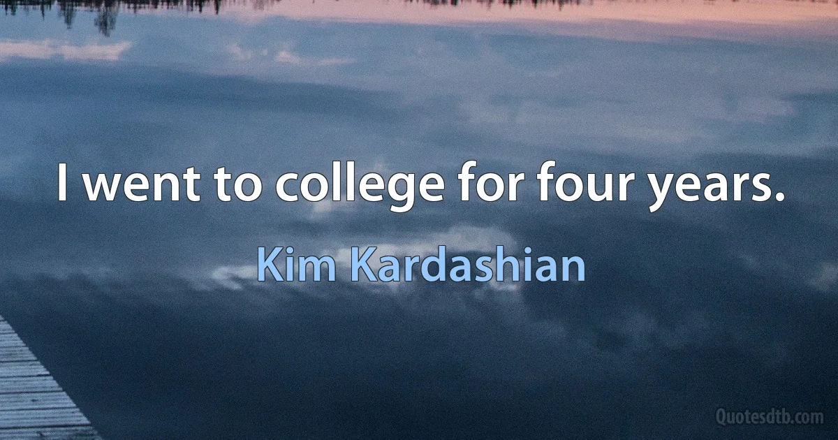 I went to college for four years. (Kim Kardashian)