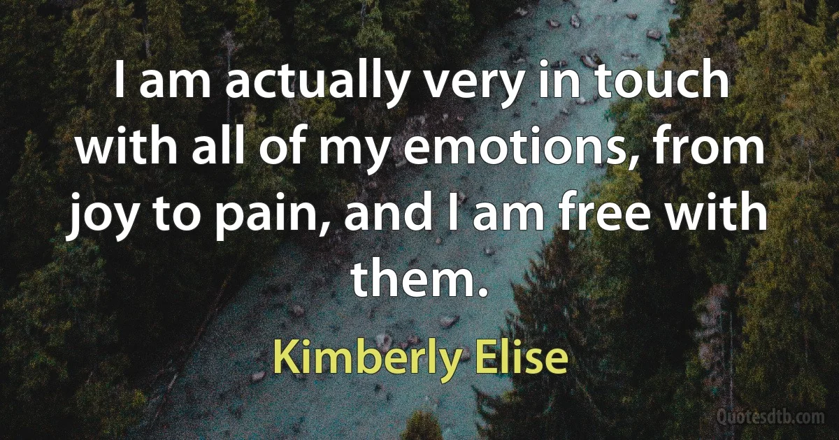 I am actually very in touch with all of my emotions, from joy to pain, and I am free with them. (Kimberly Elise)