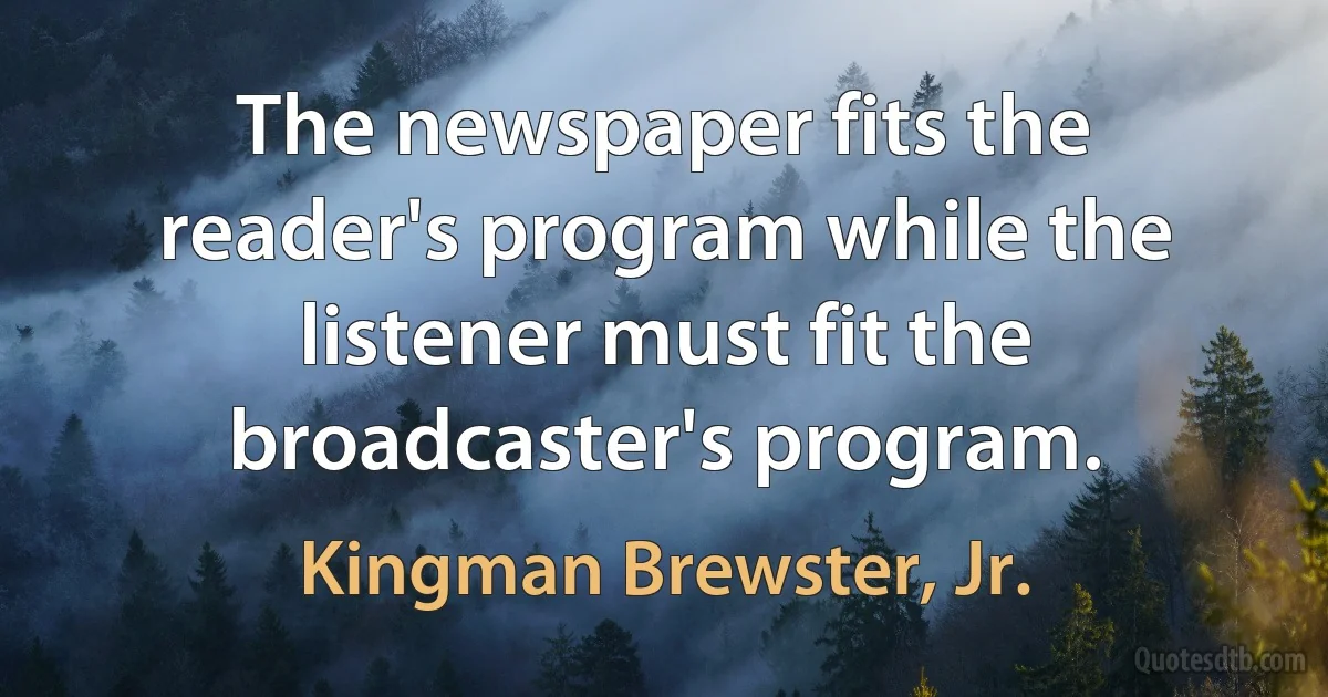 The newspaper fits the reader's program while the listener must fit the broadcaster's program. (Kingman Brewster, Jr.)