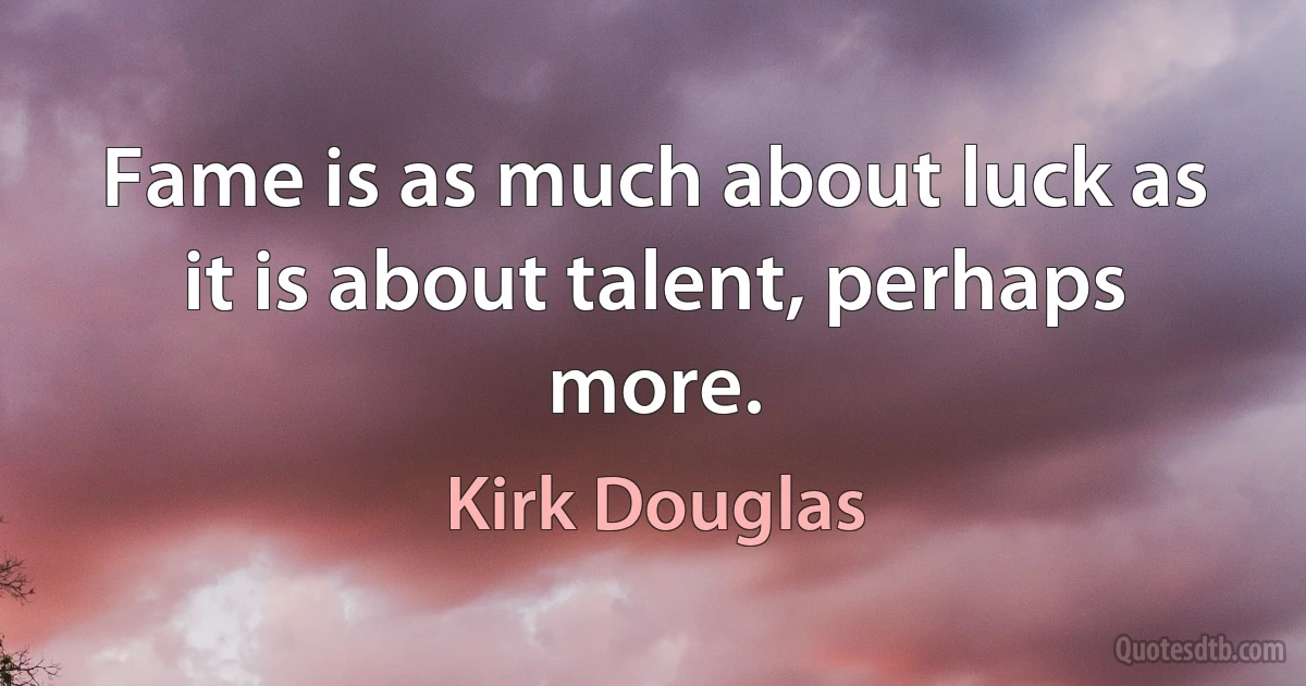 Fame is as much about luck as it is about talent, perhaps more. (Kirk Douglas)