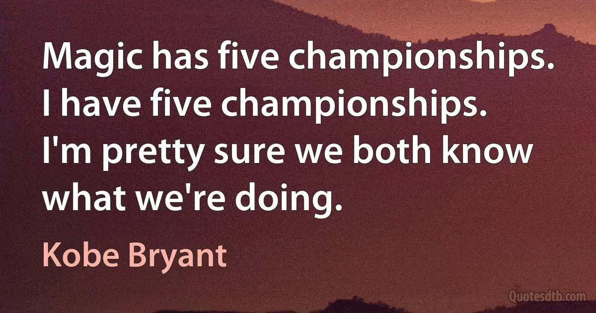 Magic has five championships. I have five championships. I'm pretty sure we both know what we're doing. (Kobe Bryant)