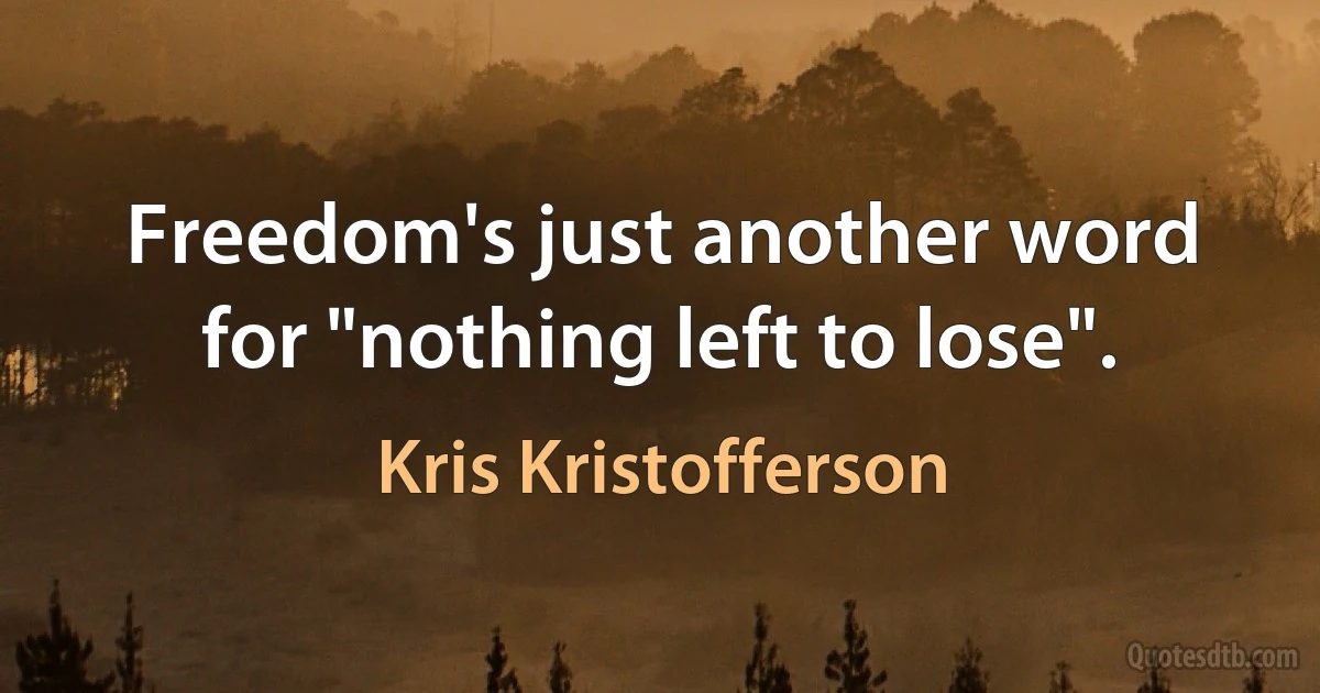 Freedom's just another word for "nothing left to lose". (Kris Kristofferson)