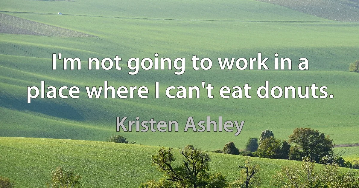 I'm not going to work in a place where I can't eat donuts. (Kristen Ashley)