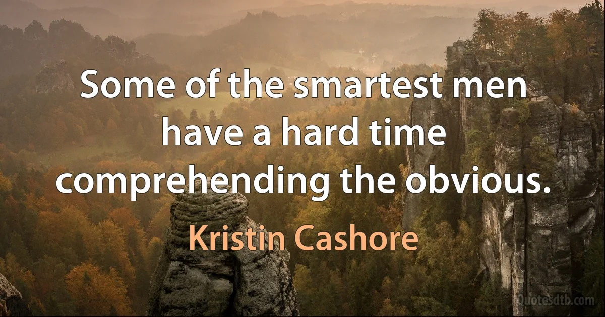 Some of the smartest men have a hard time comprehending the obvious. (Kristin Cashore)