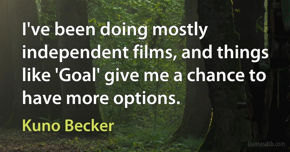 I've been doing mostly independent films, and things like 'Goal' give me a chance to have more options. (Kuno Becker)