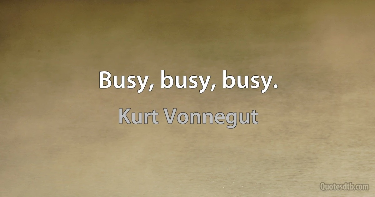 Busy, busy, busy. (Kurt Vonnegut)