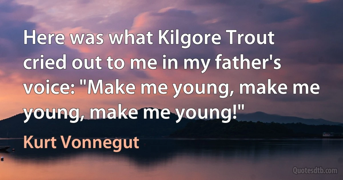 Here was what Kilgore Trout cried out to me in my father's voice: "Make me young, make me young, make me young!" (Kurt Vonnegut)