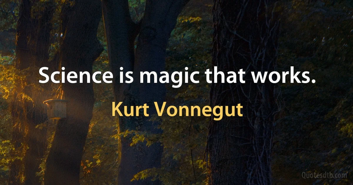 Science is magic that works. (Kurt Vonnegut)