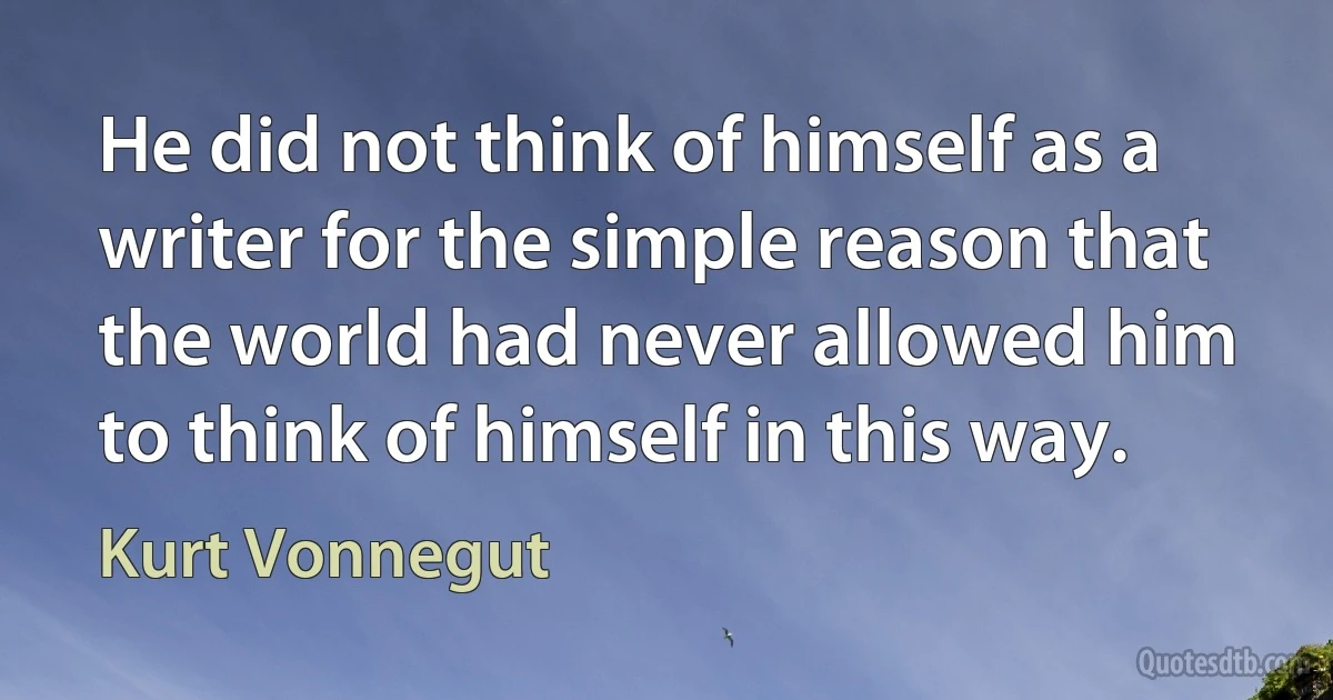 He did not think of himself as a writer for the simple reason that the world had never allowed him to think of himself in this way. (Kurt Vonnegut)