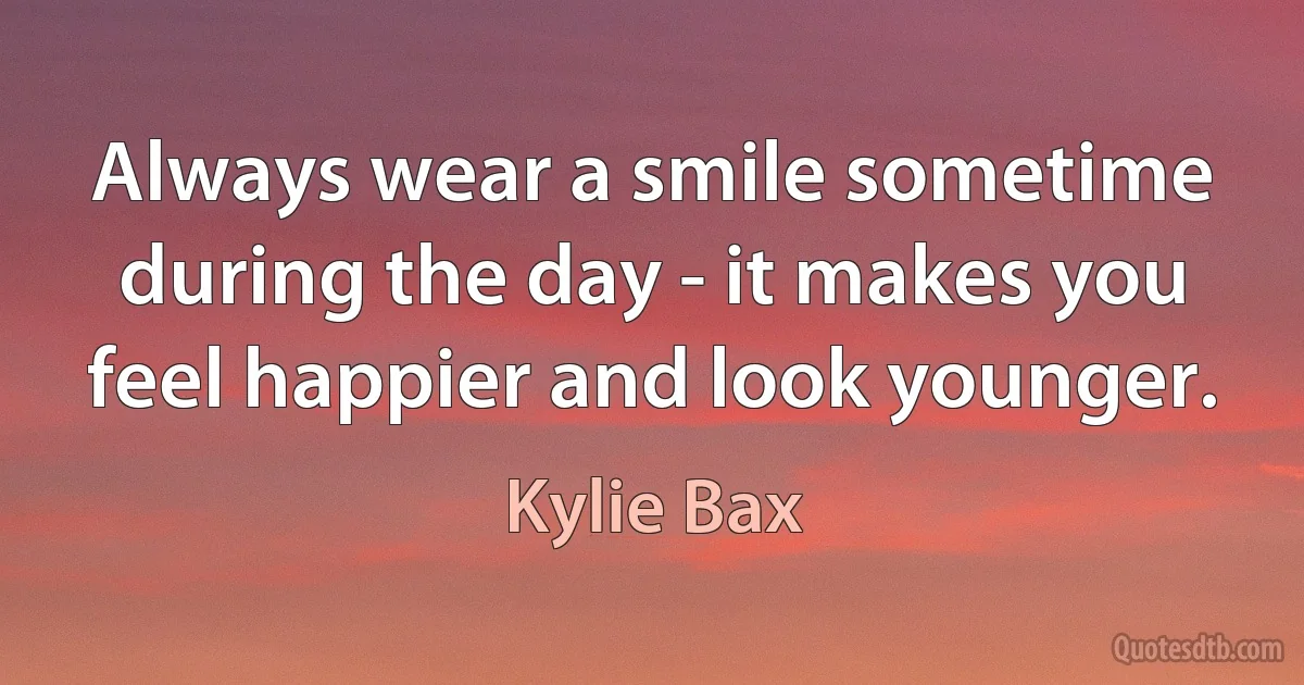 Always wear a smile sometime during the day - it makes you feel happier and look younger. (Kylie Bax)