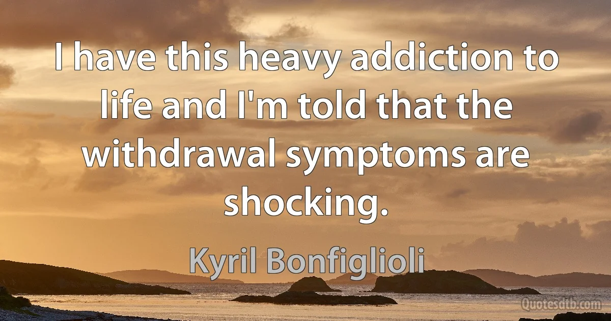 I have this heavy addiction to life and I'm told that the withdrawal symptoms are shocking. (Kyril Bonfiglioli)