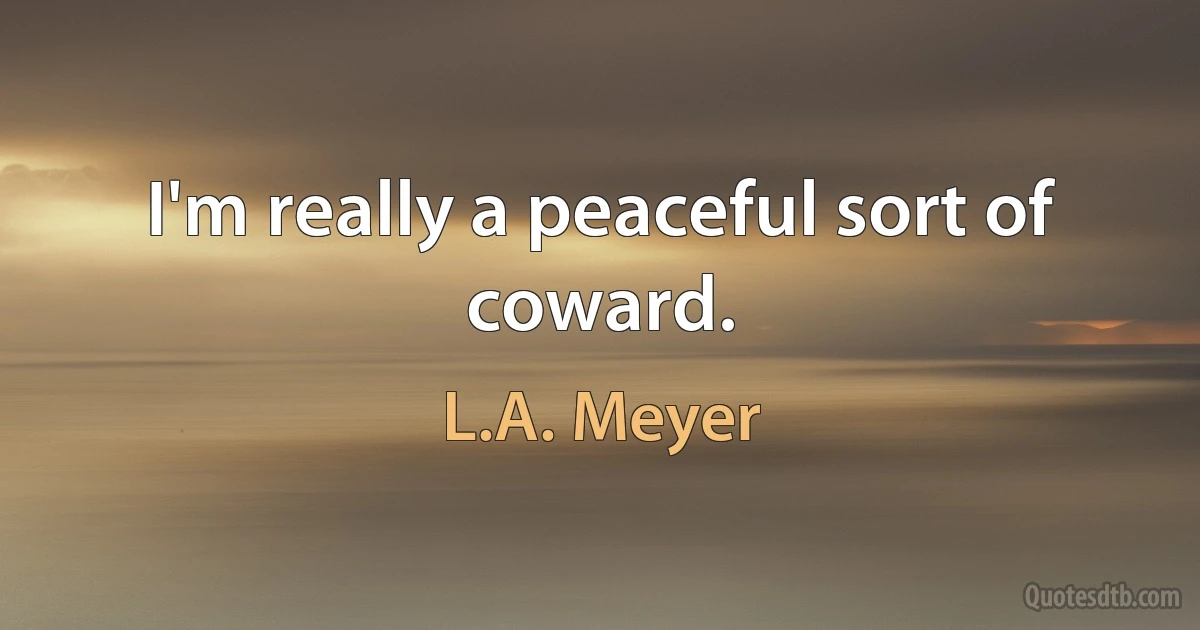 I'm really a peaceful sort of coward. (L.A. Meyer)