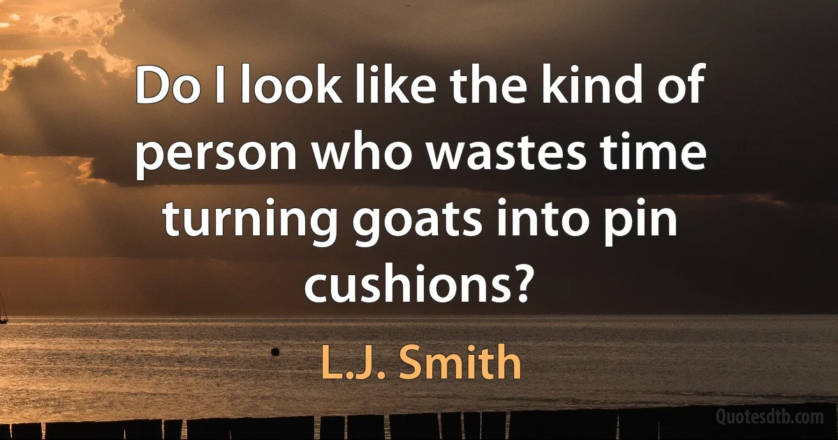 Do I look like the kind of person who wastes time turning goats into pin cushions? (L.J. Smith)