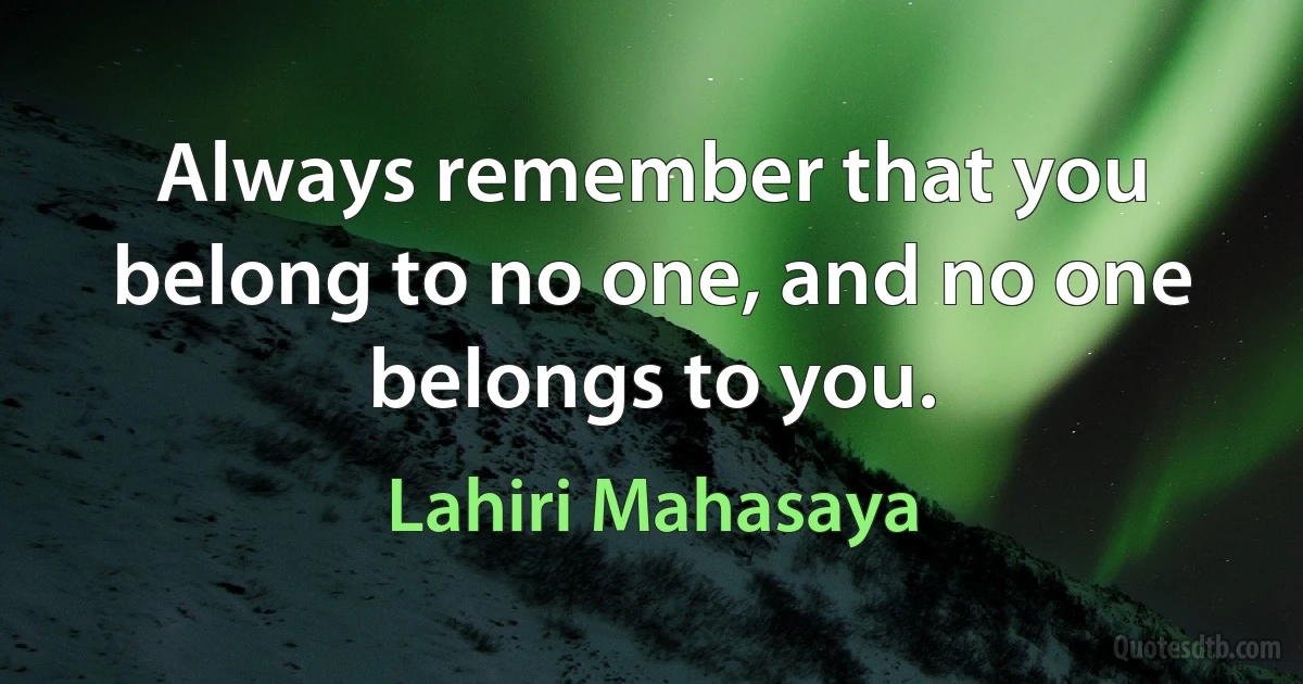 Always remember that you belong to no one, and no one belongs to you. (Lahiri Mahasaya)