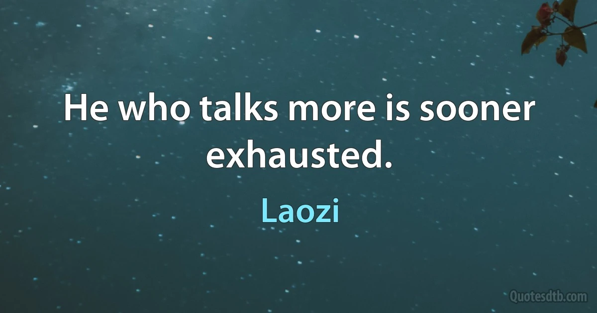 He who talks more is sooner exhausted. (Laozi)