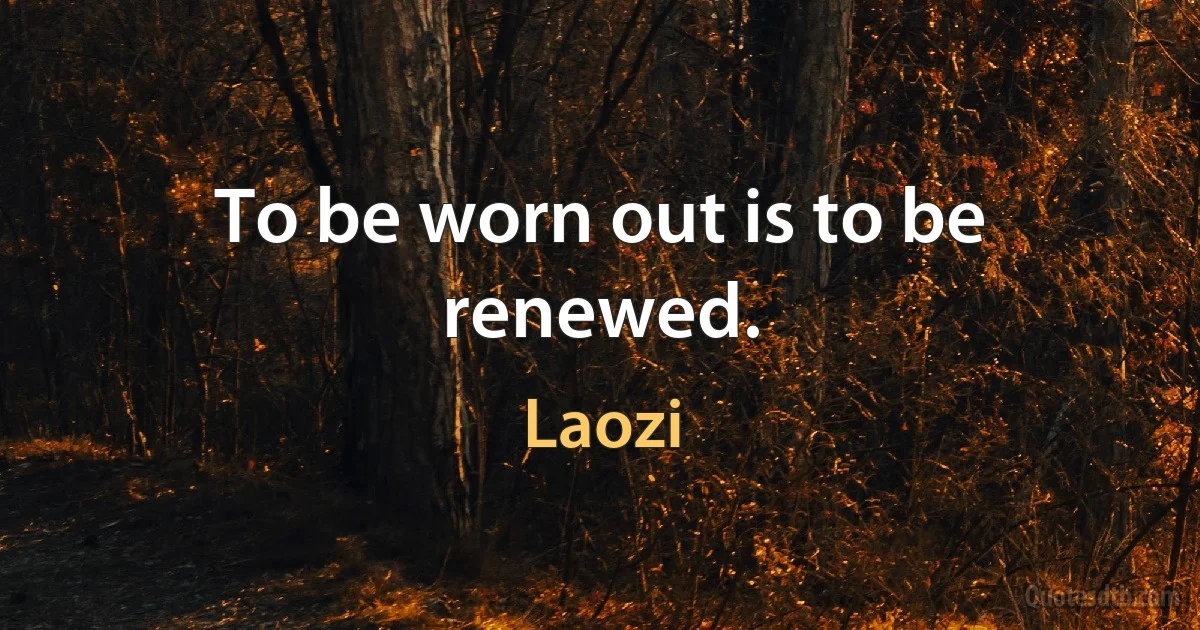 To be worn out is to be renewed. (Laozi)