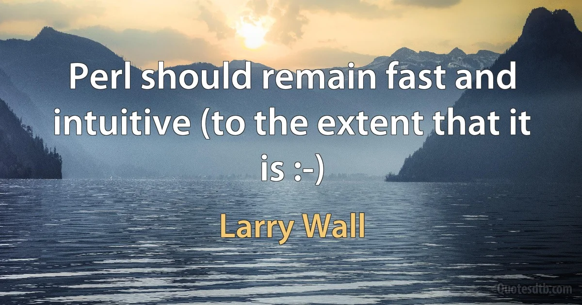 Perl should remain fast and intuitive (to the extent that it is :-) (Larry Wall)