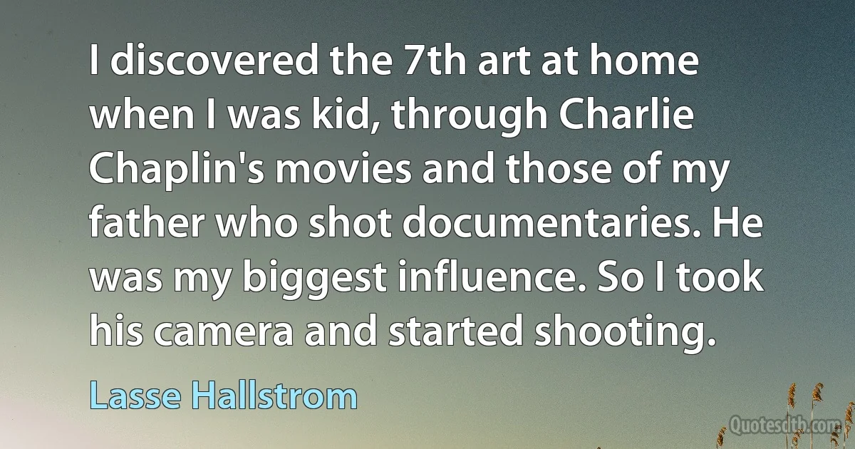 I discovered the 7th art at home when I was kid, through Charlie Chaplin's movies and those of my father who shot documentaries. He was my biggest influence. So I took his camera and started shooting. (Lasse Hallstrom)