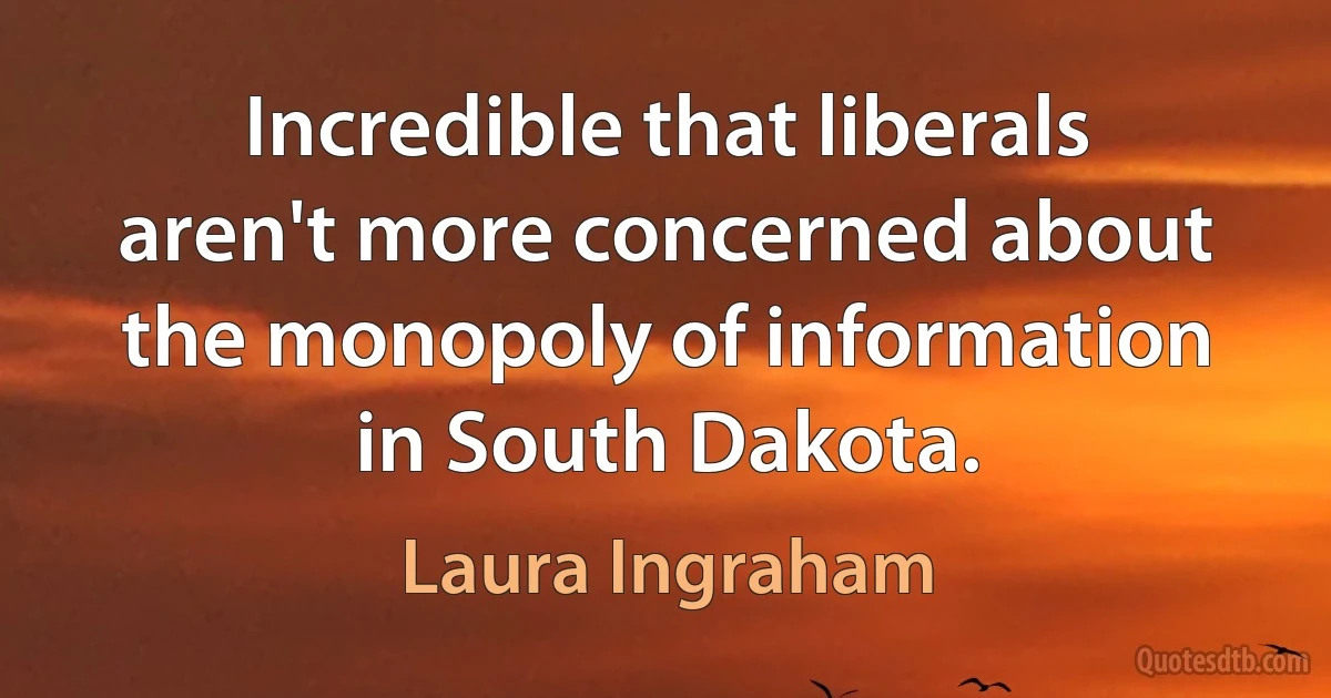 Incredible that liberals aren't more concerned about the monopoly of information in South Dakota. (Laura Ingraham)