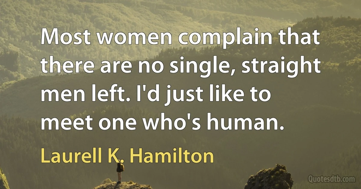 Most women complain that there are no single, straight men left. I'd just like to meet one who's human. (Laurell K. Hamilton)