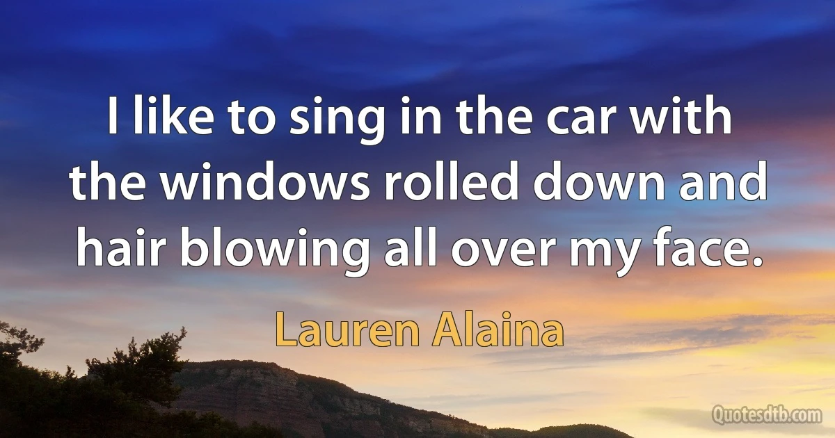 I like to sing in the car with the windows rolled down and hair blowing all over my face. (Lauren Alaina)