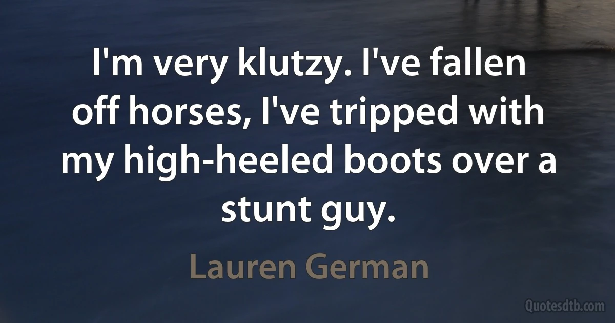 I'm very klutzy. I've fallen off horses, I've tripped with my high-heeled boots over a stunt guy. (Lauren German)