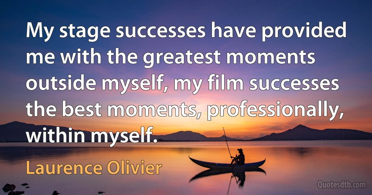 My stage successes have provided me with the greatest moments outside myself, my film successes the best moments, professionally, within myself. (Laurence Olivier)