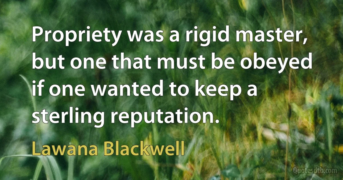 Propriety was a rigid master, but one that must be obeyed if one wanted to keep a sterling reputation. (Lawana Blackwell)