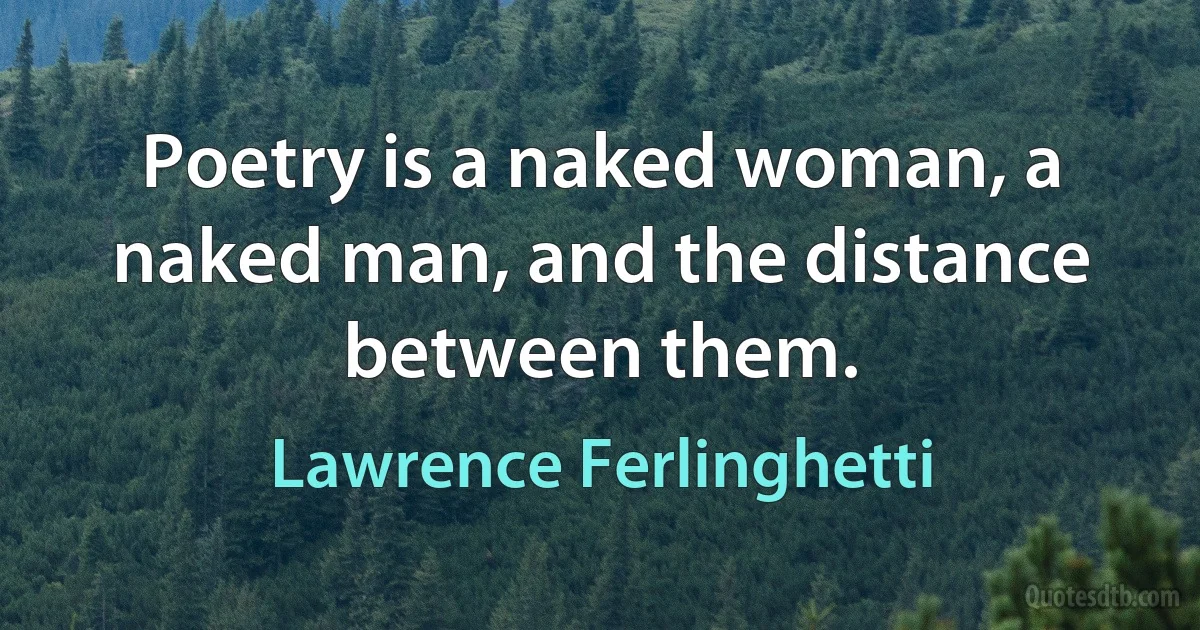 Poetry is a naked woman, a naked man, and the distance between them. (Lawrence Ferlinghetti)