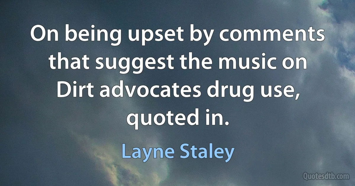 On being upset by comments that suggest the music on Dirt advocates drug use, quoted in. (Layne Staley)