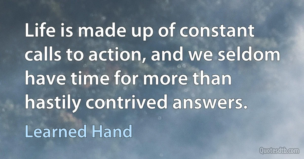 Life is made up of constant calls to action, and we seldom have time for more than hastily contrived answers. (Learned Hand)