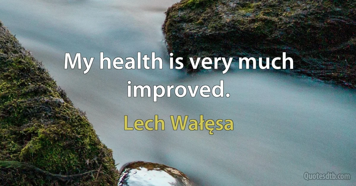 My health is very much improved. (Lech Wałęsa)