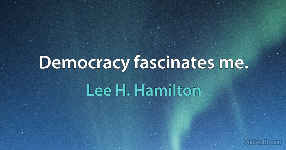 Democracy fascinates me. (Lee H. Hamilton)