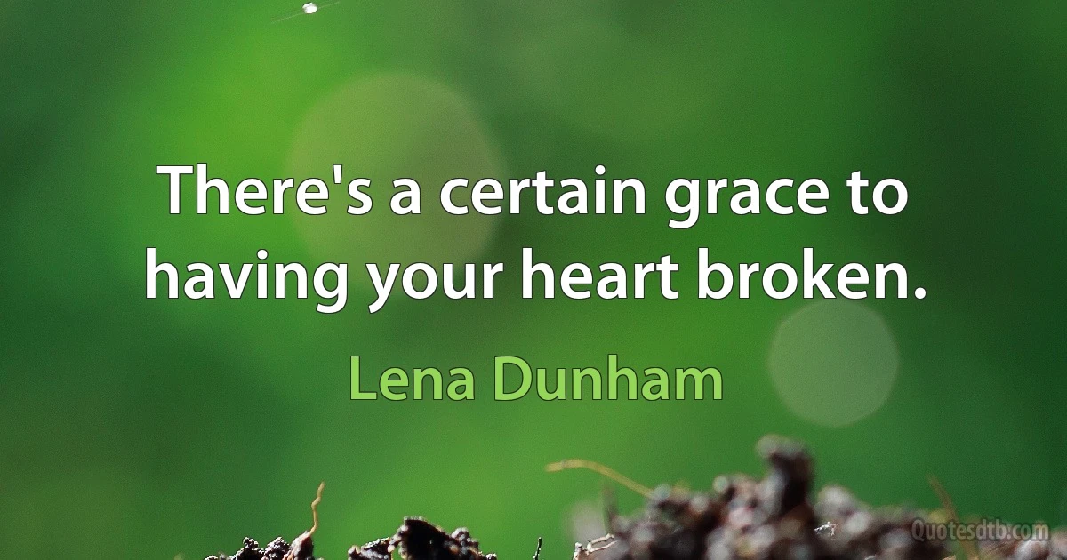 There's a certain grace to having your heart broken. (Lena Dunham)