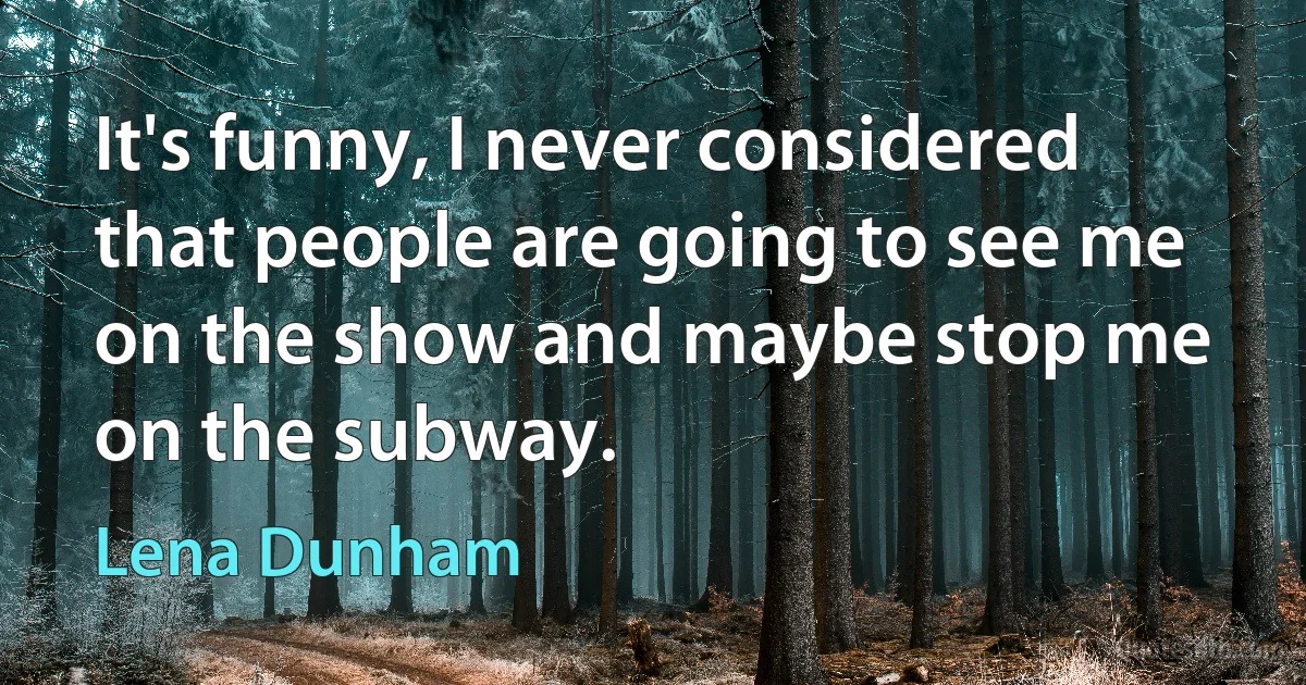 It's funny, I never considered that people are going to see me on the show and maybe stop me on the subway. (Lena Dunham)