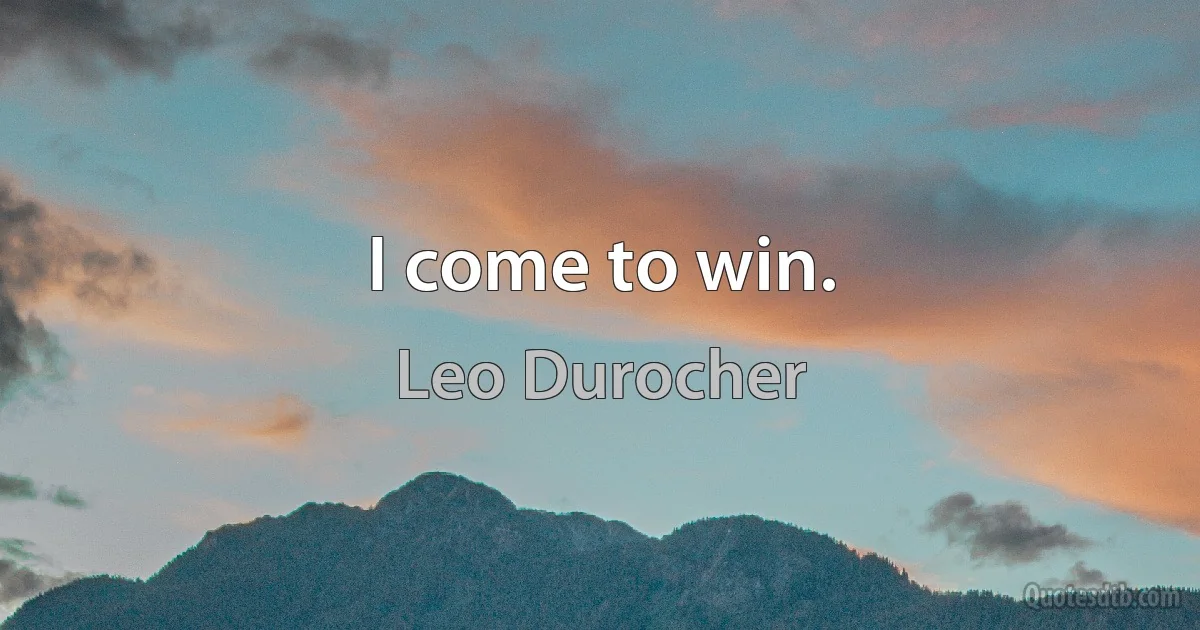 I come to win. (Leo Durocher)