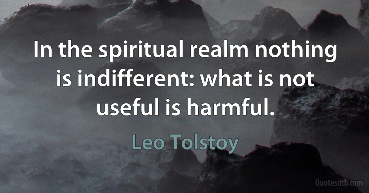 In the spiritual realm nothing is indifferent: what is not useful is harmful. (Leo Tolstoy)