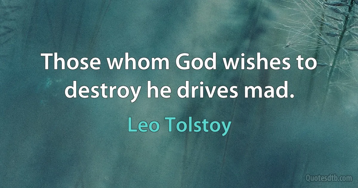 Those whom God wishes to destroy he drives mad. (Leo Tolstoy)