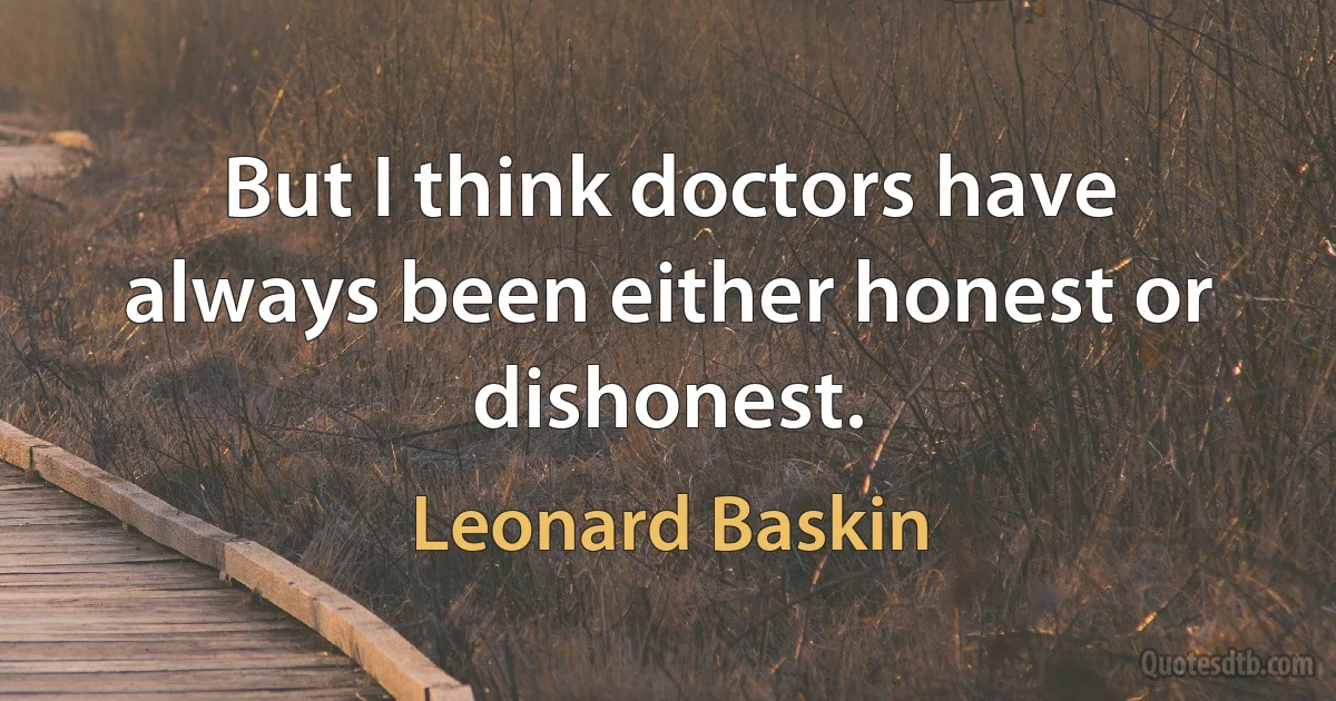 But I think doctors have always been either honest or dishonest. (Leonard Baskin)