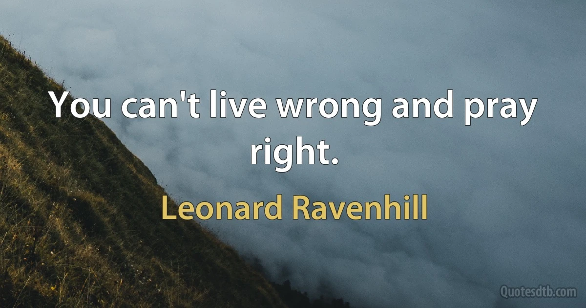 You can't live wrong and pray right. (Leonard Ravenhill)