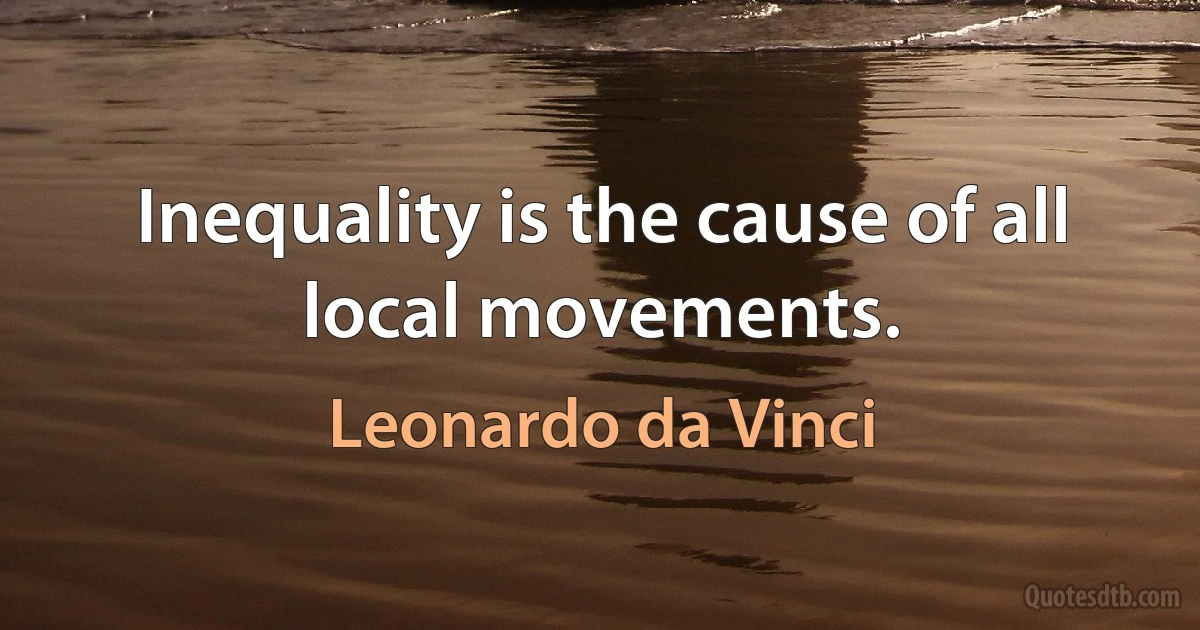 Inequality is the cause of all local movements. (Leonardo da Vinci)