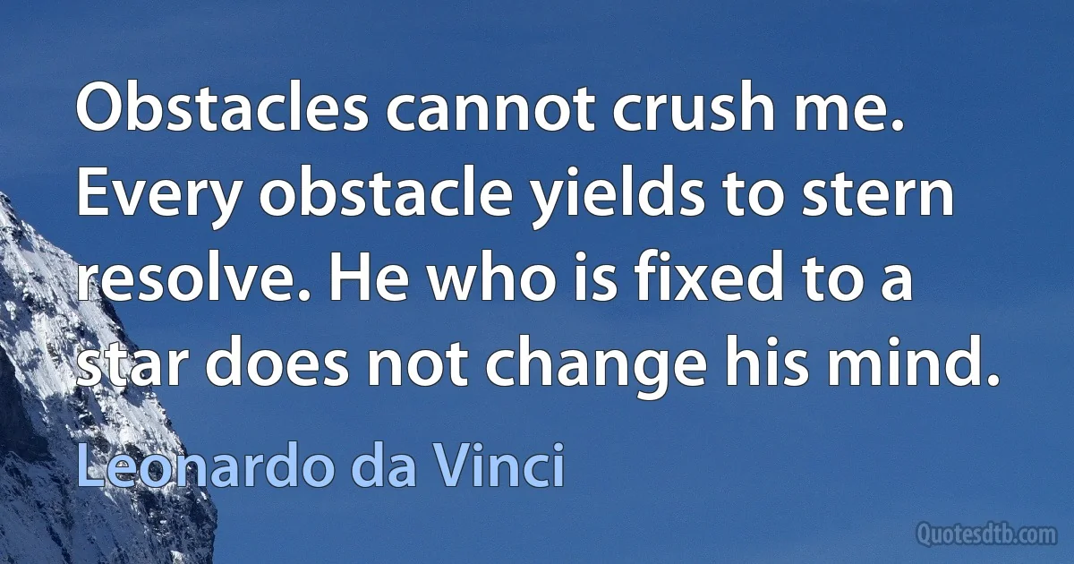 Obstacles cannot crush me. Every obstacle yields to stern resolve. He who is fixed to a star does not change his mind. (Leonardo da Vinci)