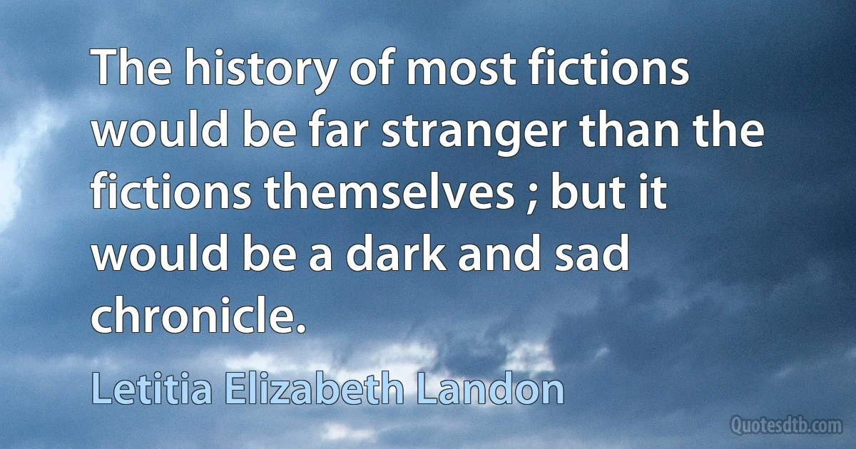 The history of most fictions would be far stranger than the fictions themselves ; but it would be a dark and sad chronicle. (Letitia Elizabeth Landon)