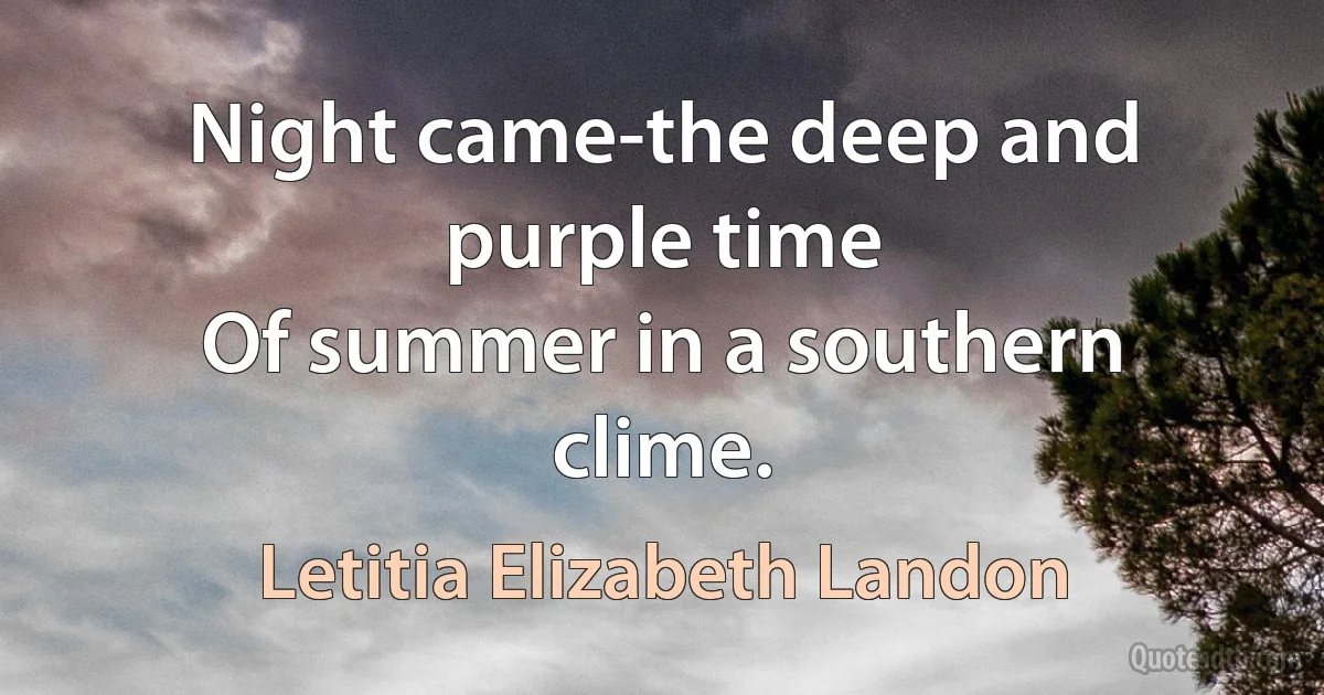 Night came-the deep and purple time
Of summer in a southern clime. (Letitia Elizabeth Landon)