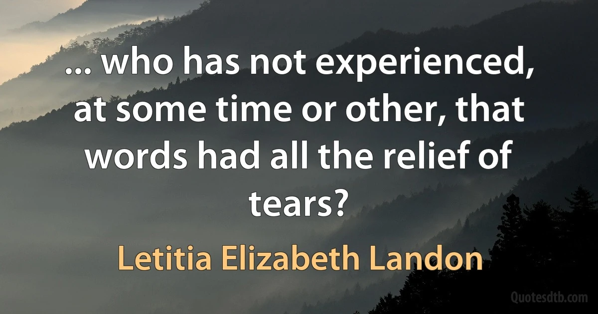 ... who has not experienced, at some time or other, that words had all the relief of tears? (Letitia Elizabeth Landon)