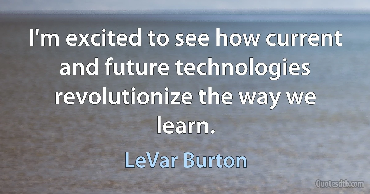 I'm excited to see how current and future technologies revolutionize the way we learn. (LeVar Burton)