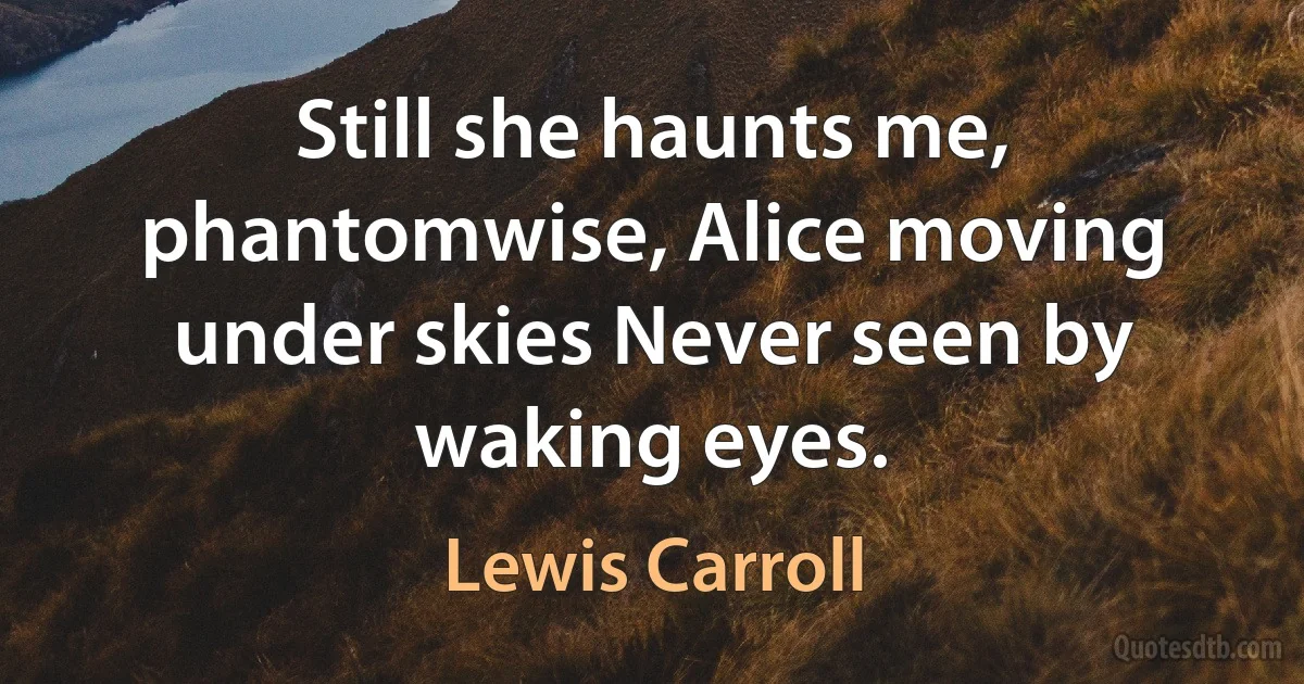 Still she haunts me, phantomwise, Alice moving under skies Never seen by waking eyes. (Lewis Carroll)